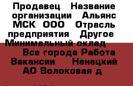 Продавец › Название организации ­ Альянс-МСК, ООО › Отрасль предприятия ­ Другое › Минимальный оклад ­ 5 000 - Все города Работа » Вакансии   . Ненецкий АО,Волоковая д.